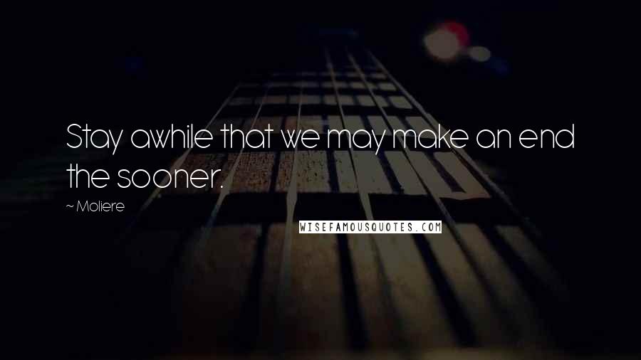 Moliere Quotes: Stay awhile that we may make an end the sooner.