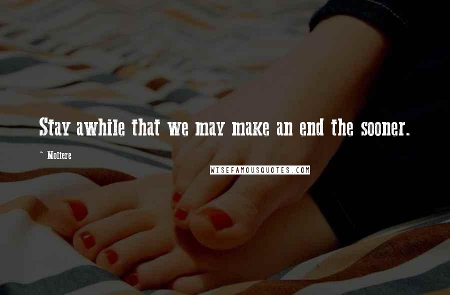 Moliere Quotes: Stay awhile that we may make an end the sooner.