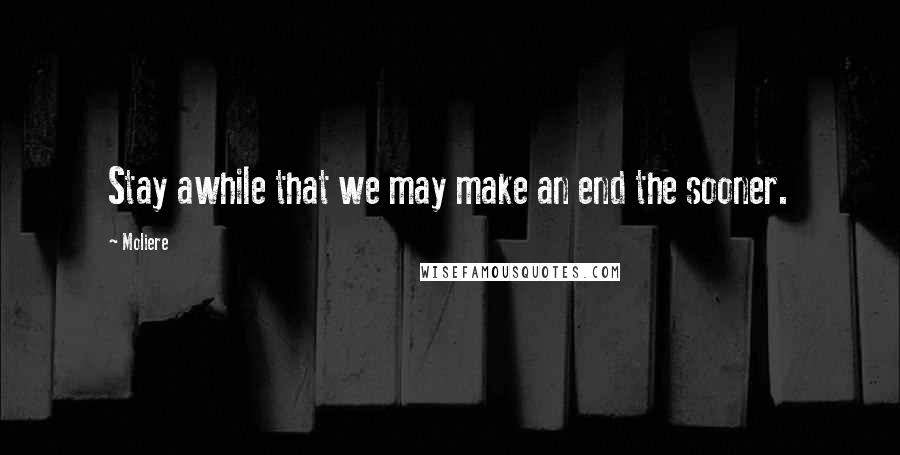 Moliere Quotes: Stay awhile that we may make an end the sooner.