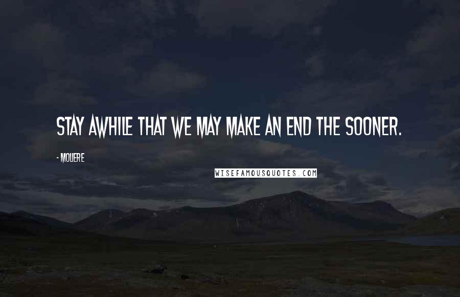 Moliere Quotes: Stay awhile that we may make an end the sooner.