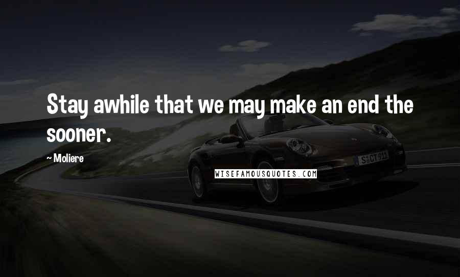 Moliere Quotes: Stay awhile that we may make an end the sooner.