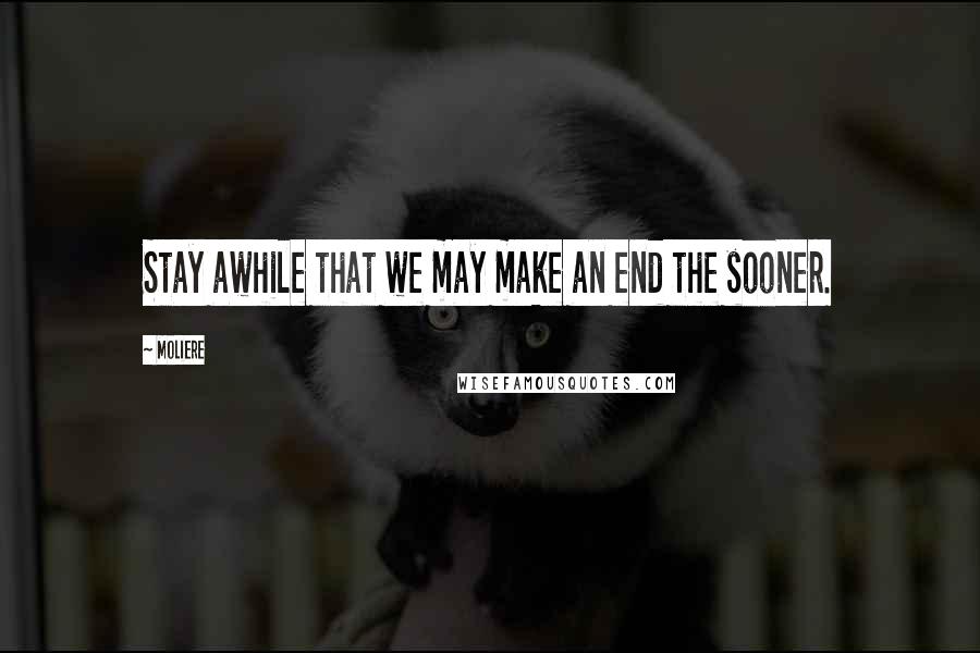Moliere Quotes: Stay awhile that we may make an end the sooner.