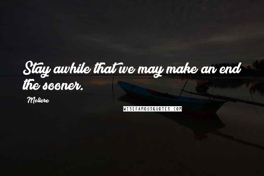 Moliere Quotes: Stay awhile that we may make an end the sooner.
