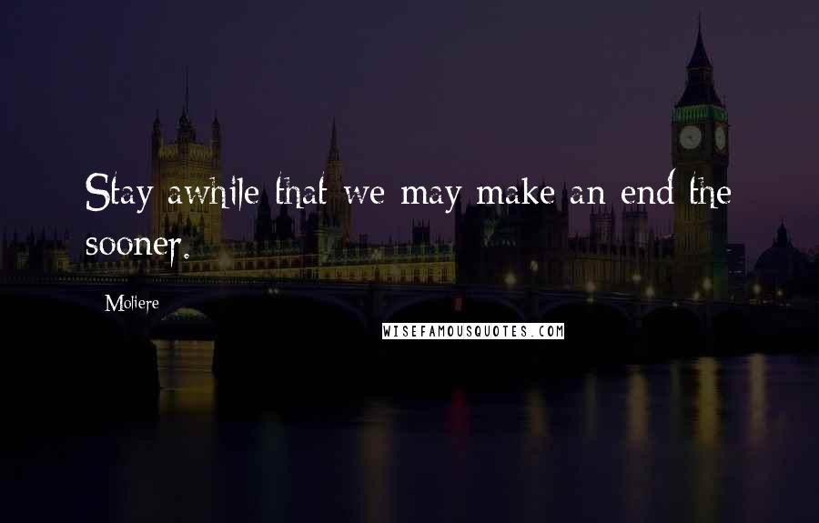 Moliere Quotes: Stay awhile that we may make an end the sooner.