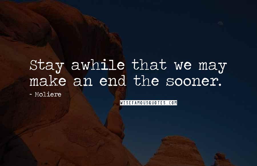 Moliere Quotes: Stay awhile that we may make an end the sooner.