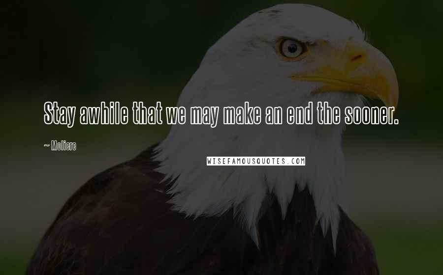 Moliere Quotes: Stay awhile that we may make an end the sooner.