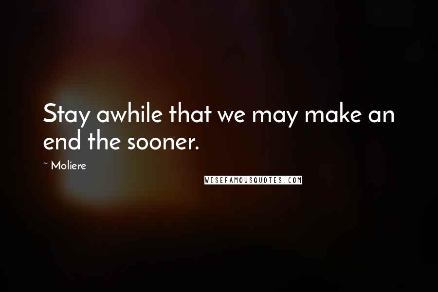 Moliere Quotes: Stay awhile that we may make an end the sooner.