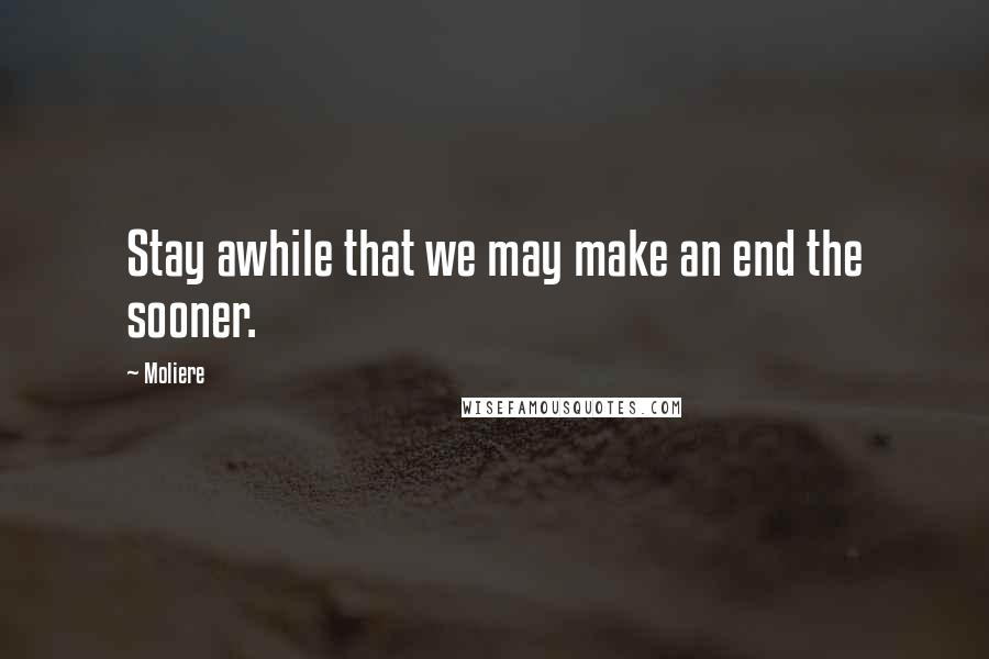 Moliere Quotes: Stay awhile that we may make an end the sooner.