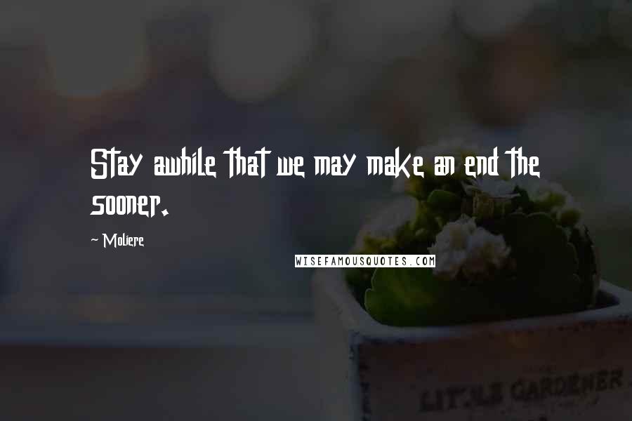 Moliere Quotes: Stay awhile that we may make an end the sooner.