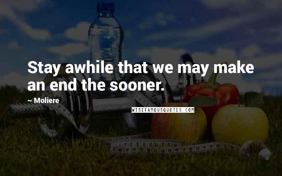 Moliere Quotes: Stay awhile that we may make an end the sooner.