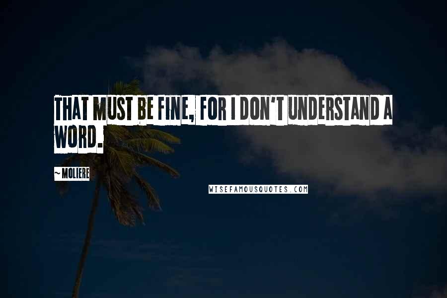 Moliere Quotes: That must be fine, for I don't understand a word.