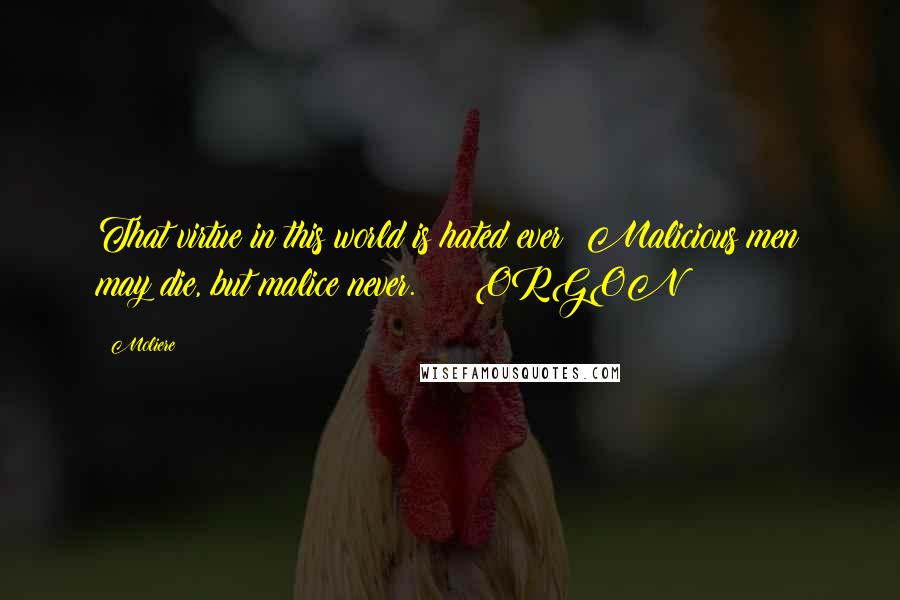 Moliere Quotes: That virtue in this world is hated ever; Malicious men may die, but malice never. ORGON