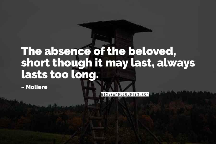 Moliere Quotes: The absence of the beloved, short though it may last, always lasts too long.