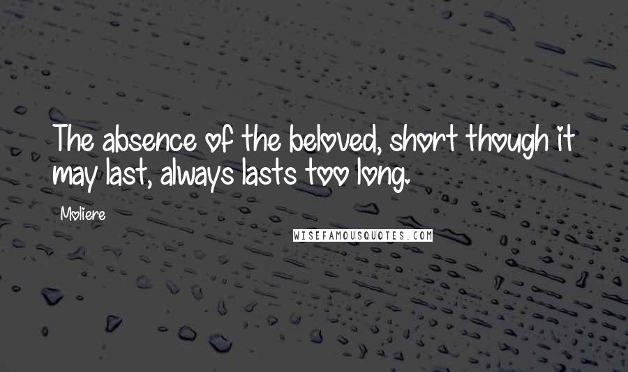 Moliere Quotes: The absence of the beloved, short though it may last, always lasts too long.