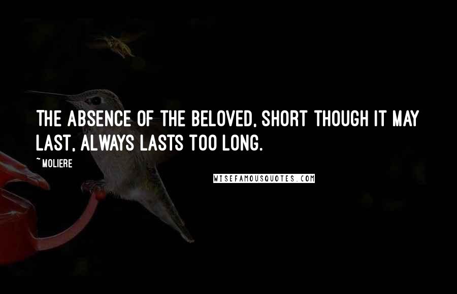 Moliere Quotes: The absence of the beloved, short though it may last, always lasts too long.