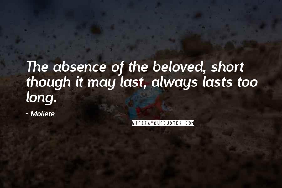 Moliere Quotes: The absence of the beloved, short though it may last, always lasts too long.