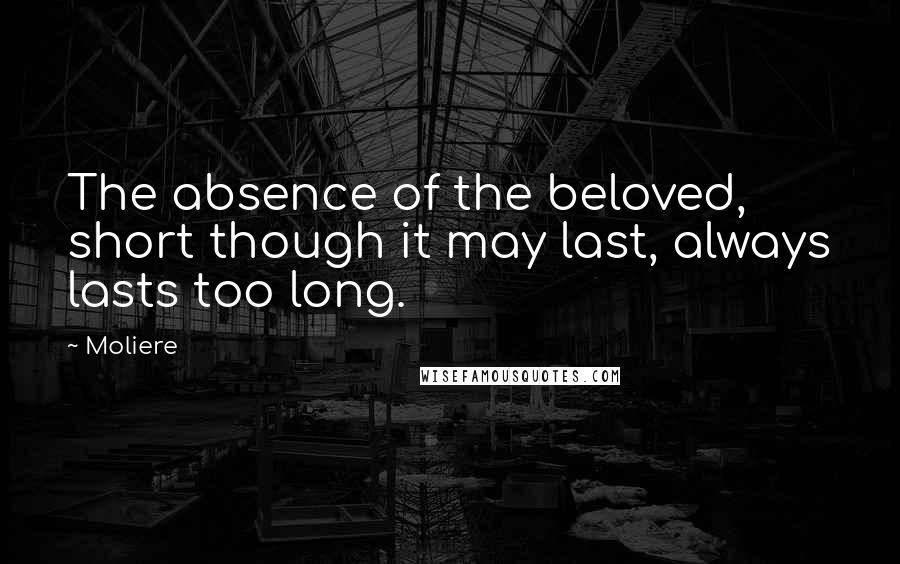 Moliere Quotes: The absence of the beloved, short though it may last, always lasts too long.