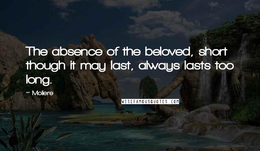 Moliere Quotes: The absence of the beloved, short though it may last, always lasts too long.