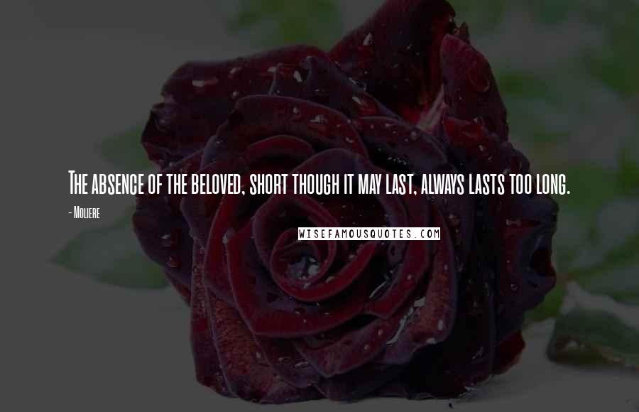 Moliere Quotes: The absence of the beloved, short though it may last, always lasts too long.