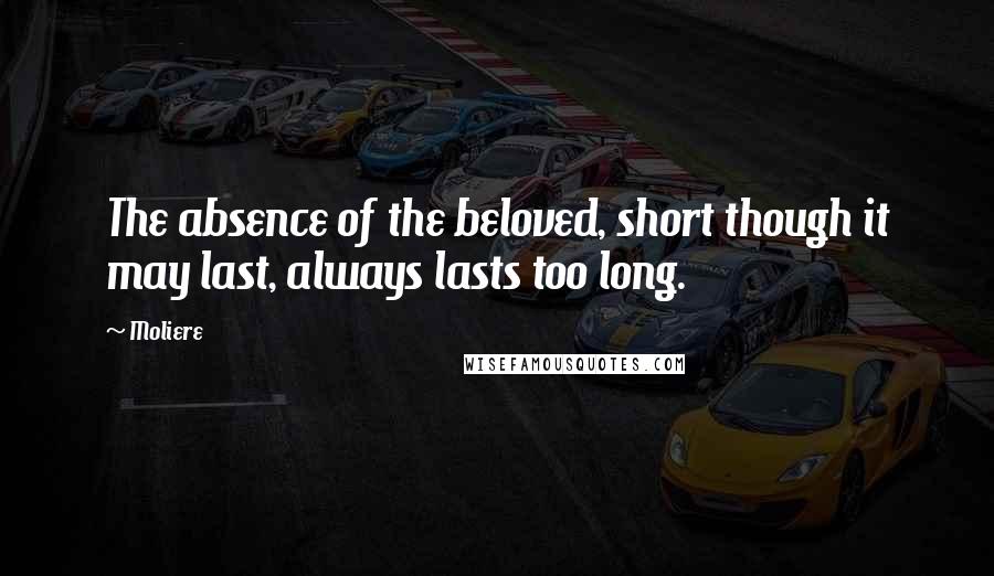 Moliere Quotes: The absence of the beloved, short though it may last, always lasts too long.