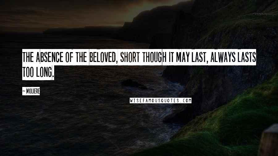 Moliere Quotes: The absence of the beloved, short though it may last, always lasts too long.