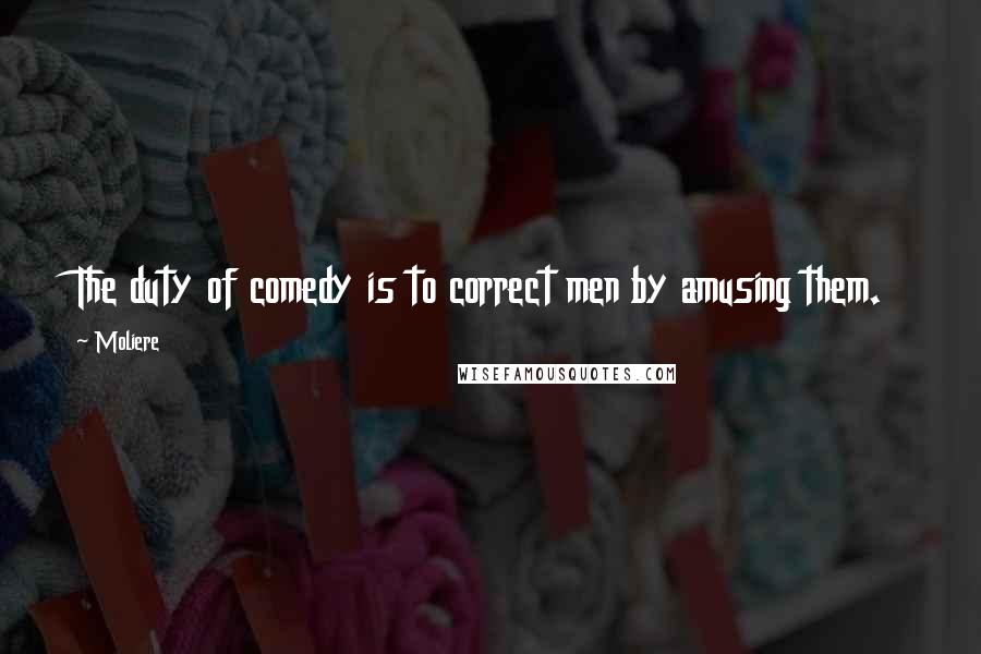 Moliere Quotes: The duty of comedy is to correct men by amusing them.