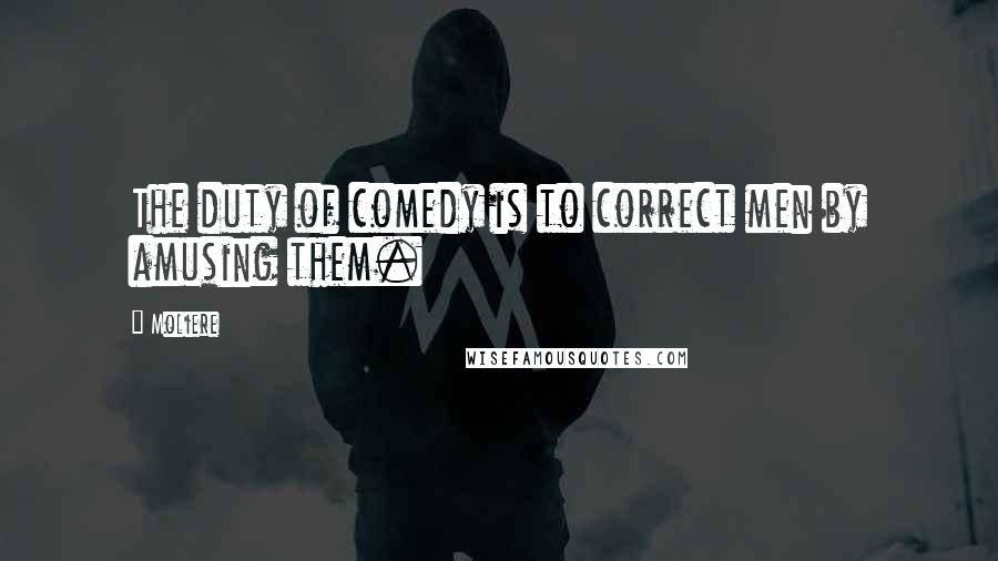 Moliere Quotes: The duty of comedy is to correct men by amusing them.