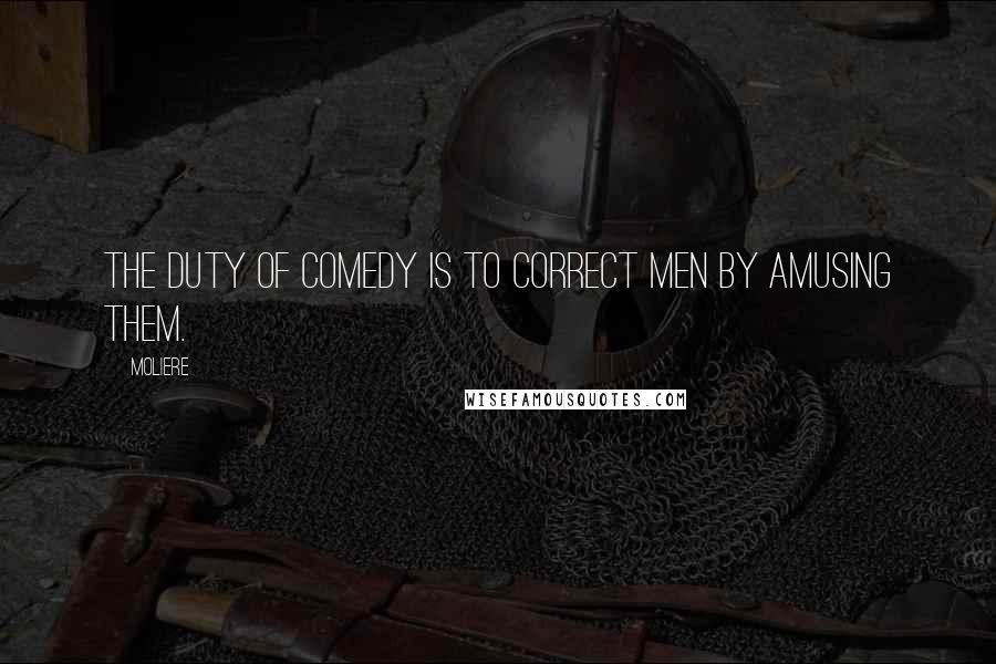 Moliere Quotes: The duty of comedy is to correct men by amusing them.