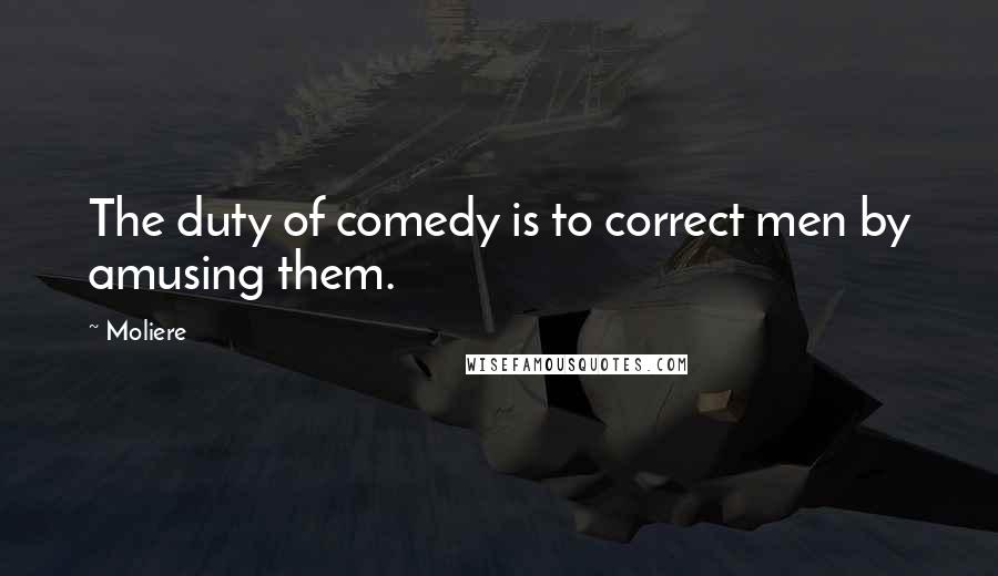 Moliere Quotes: The duty of comedy is to correct men by amusing them.