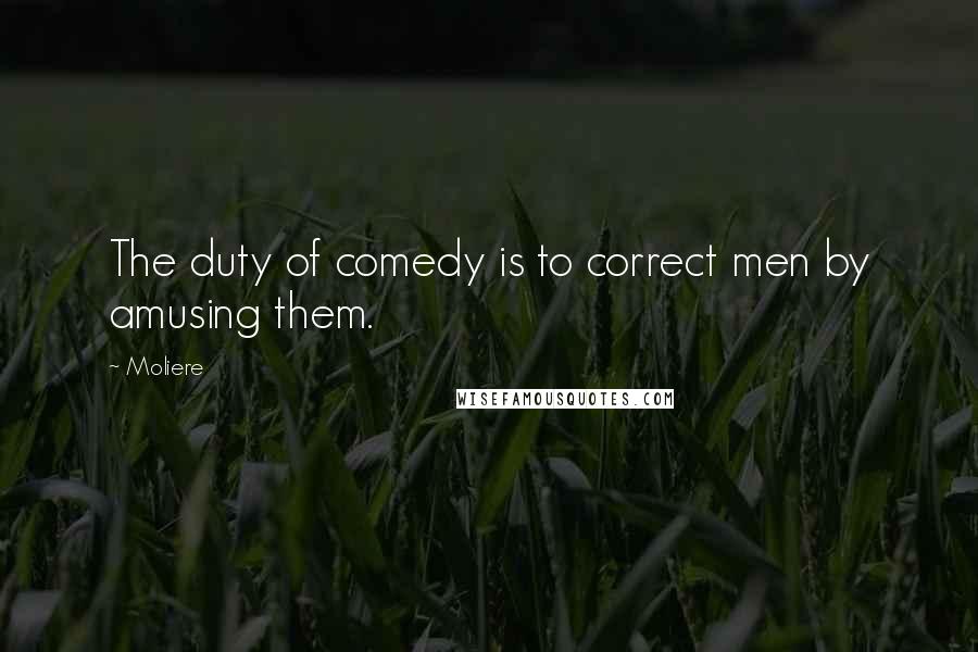 Moliere Quotes: The duty of comedy is to correct men by amusing them.