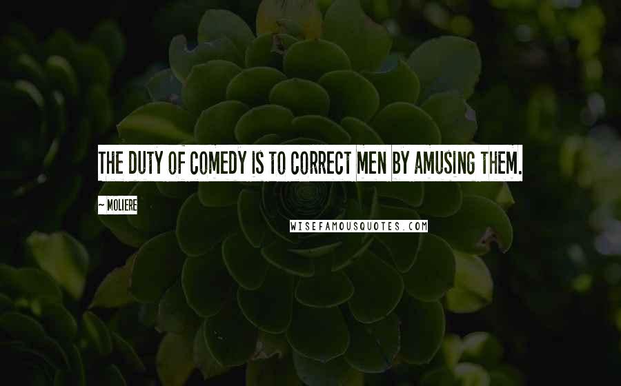 Moliere Quotes: The duty of comedy is to correct men by amusing them.