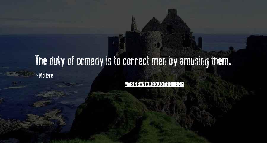 Moliere Quotes: The duty of comedy is to correct men by amusing them.