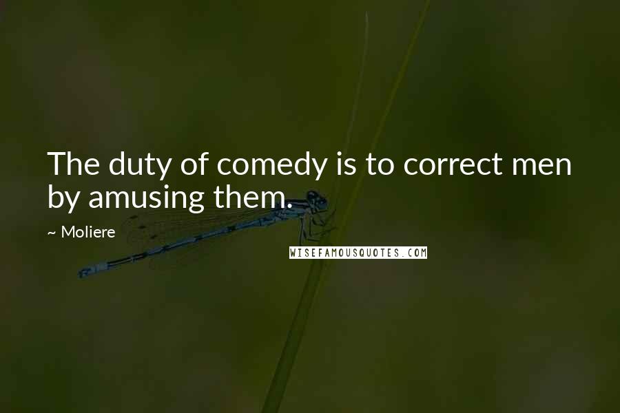 Moliere Quotes: The duty of comedy is to correct men by amusing them.