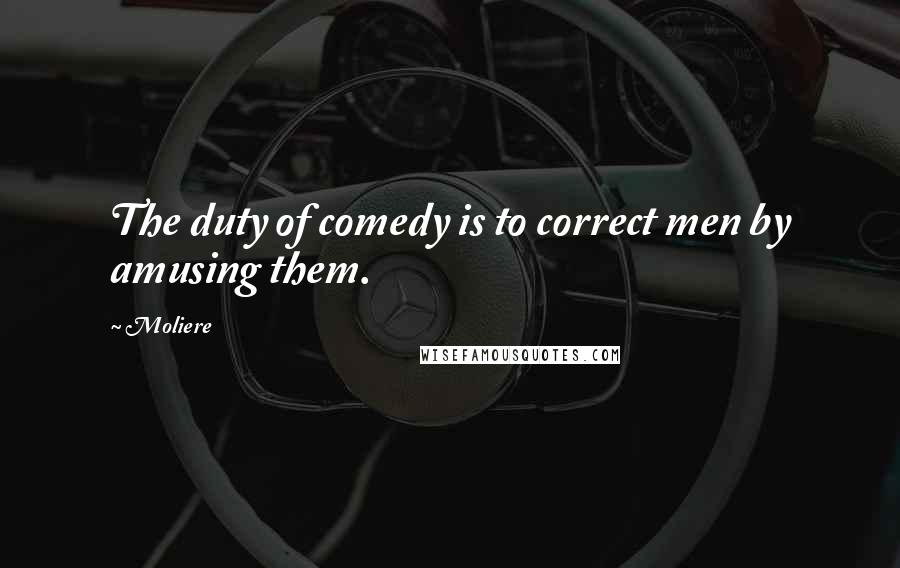 Moliere Quotes: The duty of comedy is to correct men by amusing them.