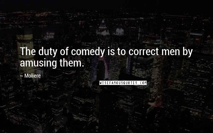 Moliere Quotes: The duty of comedy is to correct men by amusing them.