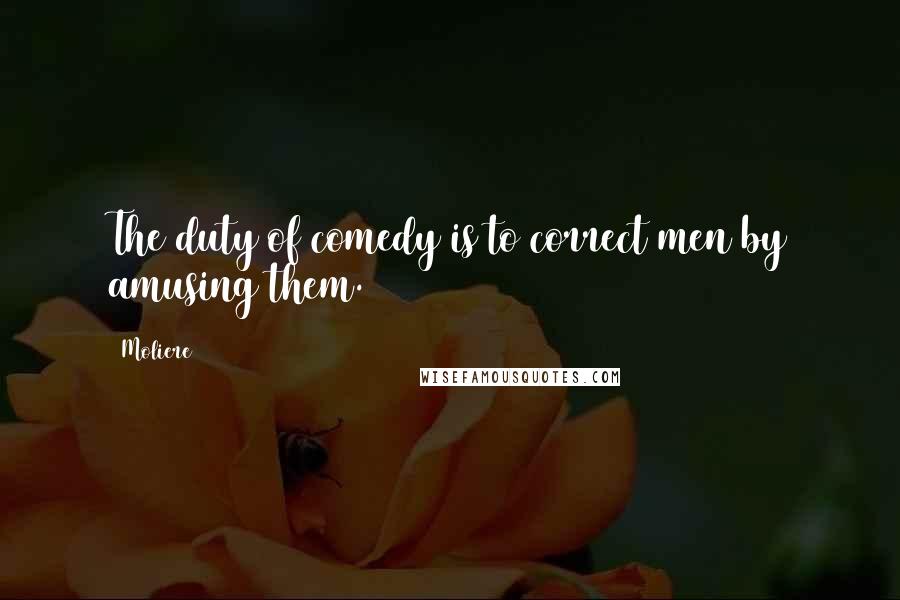 Moliere Quotes: The duty of comedy is to correct men by amusing them.