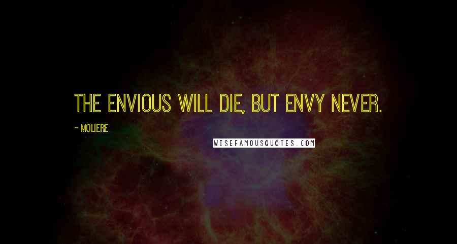 Moliere Quotes: The envious will die, but envy never.