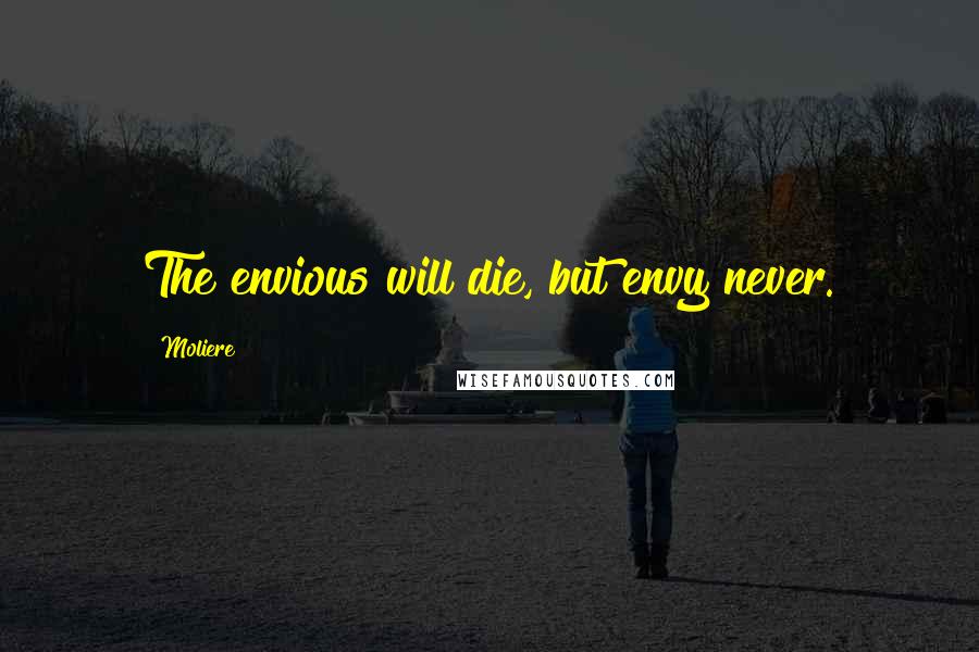 Moliere Quotes: The envious will die, but envy never.