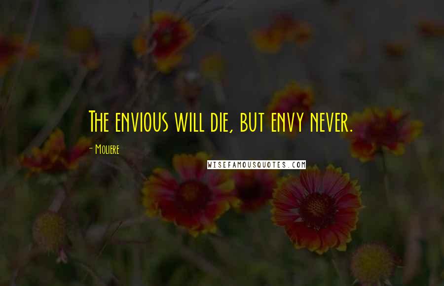 Moliere Quotes: The envious will die, but envy never.