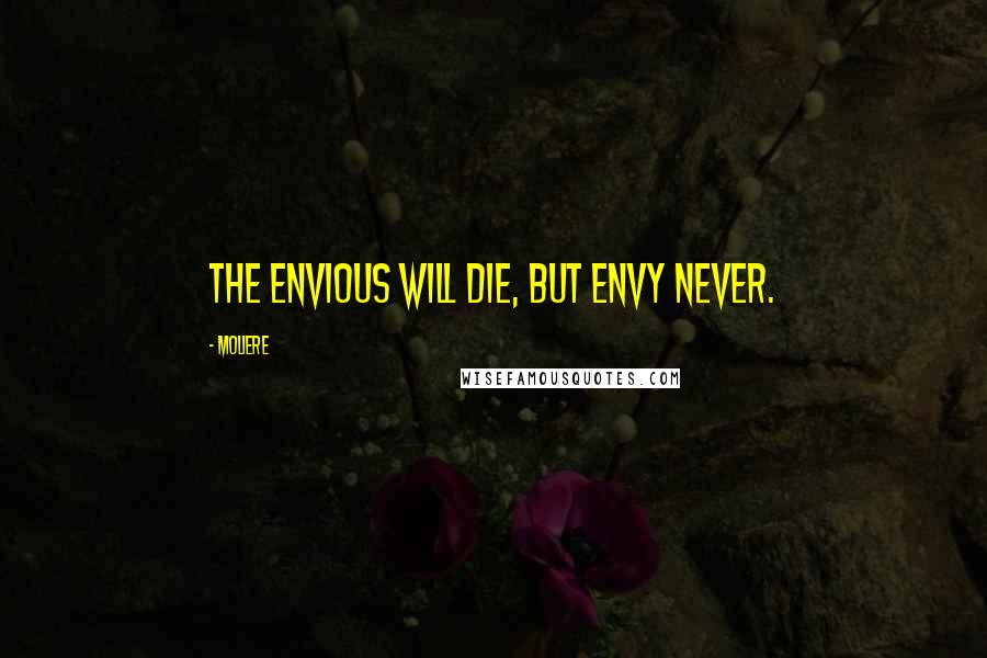 Moliere Quotes: The envious will die, but envy never.