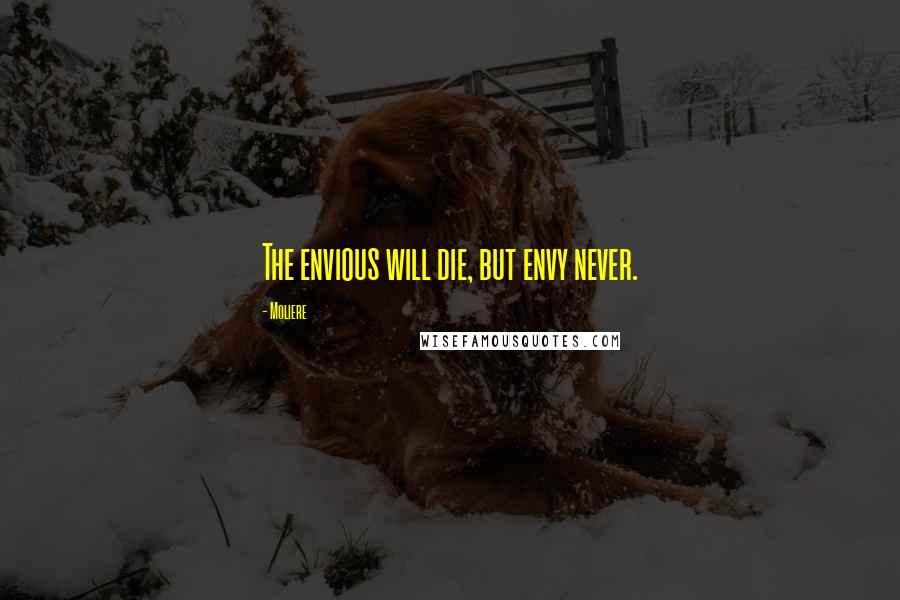 Moliere Quotes: The envious will die, but envy never.