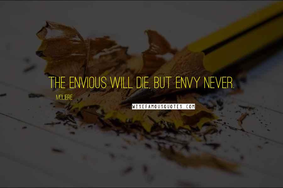 Moliere Quotes: The envious will die, but envy never.