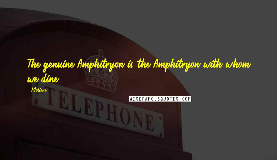 Moliere Quotes: The genuine Amphitryon is the Amphitryon with whom we dine.