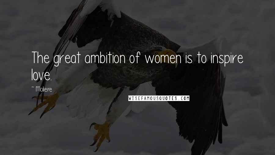 Moliere Quotes: The great ambition of women is to inspire love.