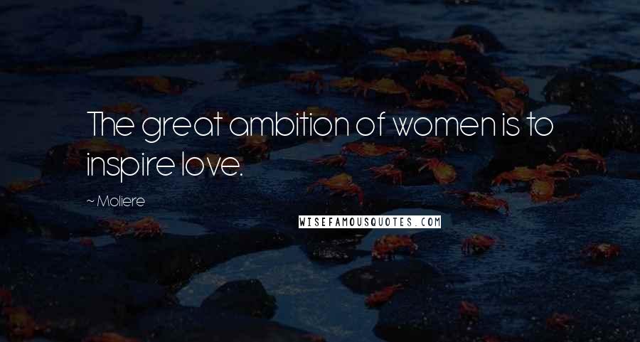 Moliere Quotes: The great ambition of women is to inspire love.