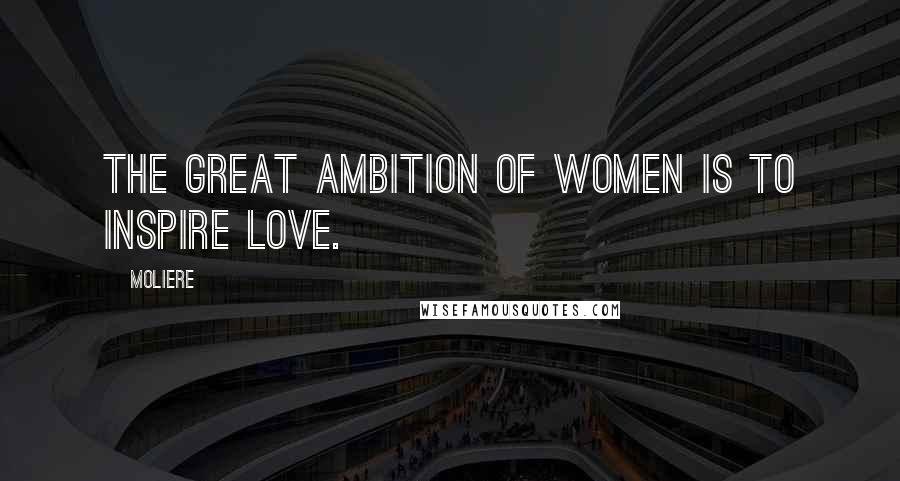 Moliere Quotes: The great ambition of women is to inspire love.