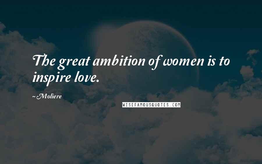 Moliere Quotes: The great ambition of women is to inspire love.