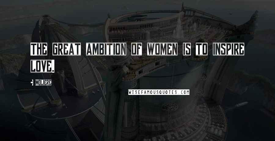 Moliere Quotes: The great ambition of women is to inspire love.