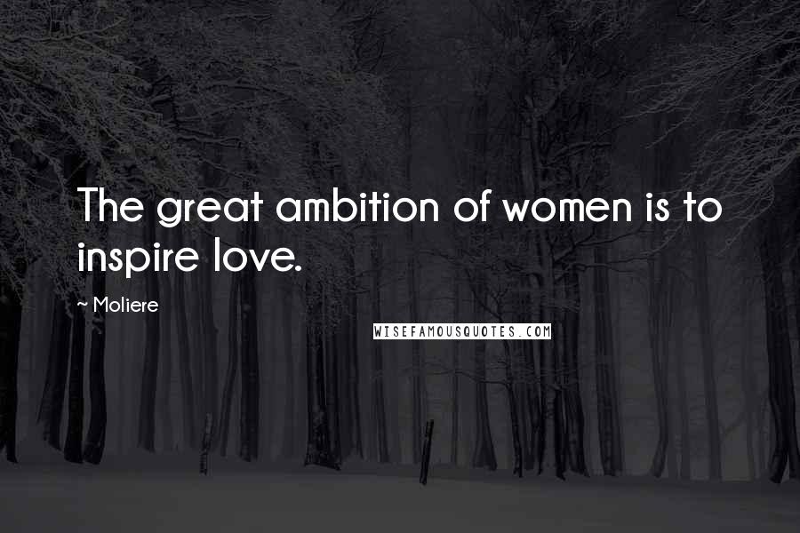 Moliere Quotes: The great ambition of women is to inspire love.