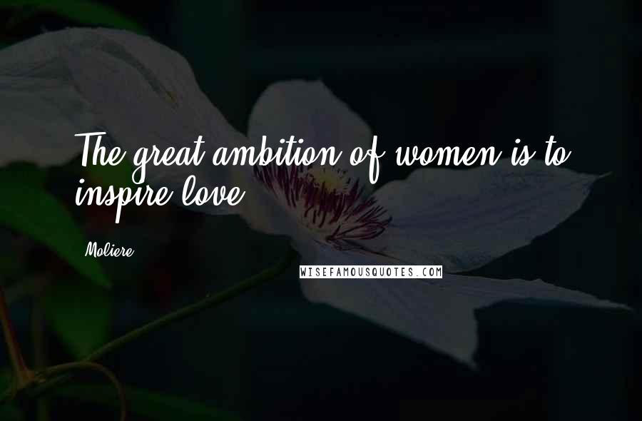 Moliere Quotes: The great ambition of women is to inspire love.